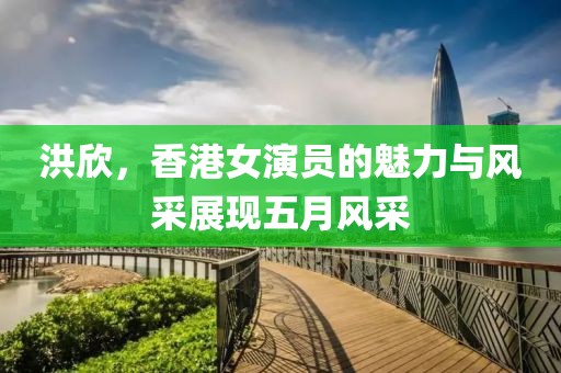 洪欣，香港女演員的魅力與風(fēng)采展現(xiàn)五月風(fēng)采