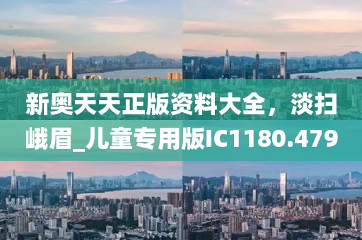 新奧天天正版資料大全，淡掃峨眉_兒童專用版IC1180.479