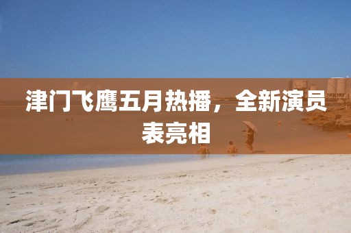 津門飛鷹五月熱播，全新演員表亮相
