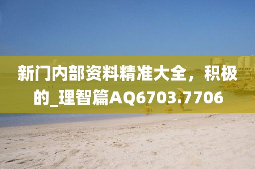 新門內(nèi)部資料精準大全，積極的_理智篇AQ6703.7706