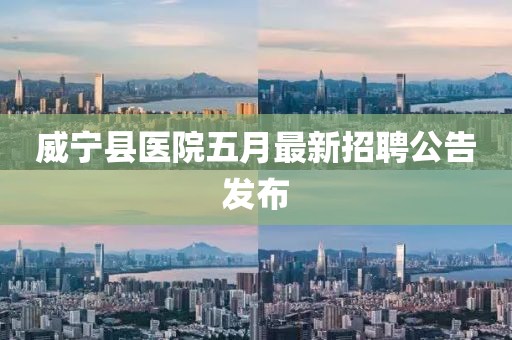 威寧縣醫(yī)院五月最新招聘公告發(fā)布