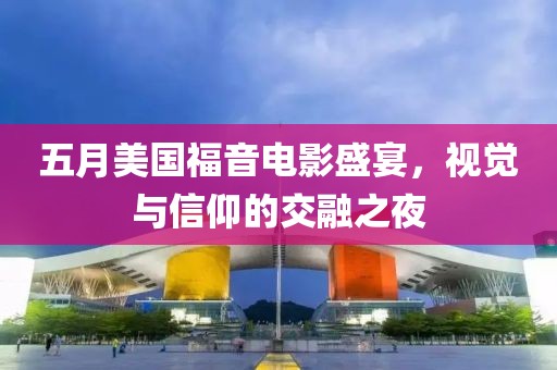 五月美國福音電影盛宴，視覺與信仰的交融之夜