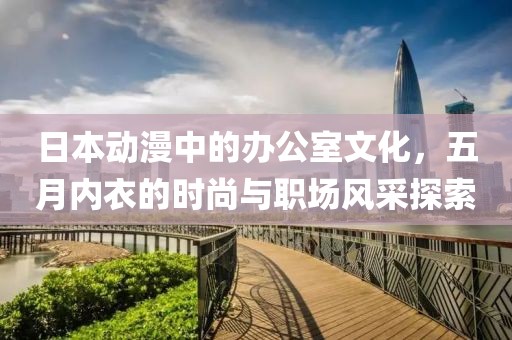 日本動(dòng)漫中的辦公室文化，五月內(nèi)衣的時(shí)尚與職場風(fēng)采探索