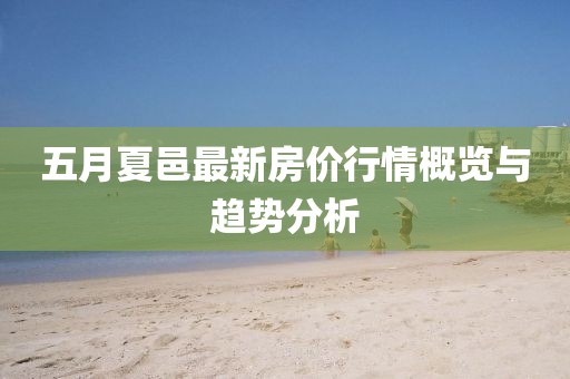 五月夏邑最新房價行情概覽與趨勢分析