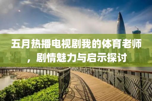 五月熱播電視劇我的體育老師，劇情魅力與啟示探討