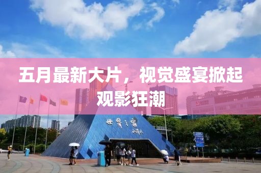 五月最新大片，視覺盛宴掀起觀影狂潮