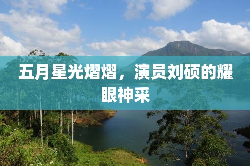 五月星光熠熠，演員劉碩的耀眼神采