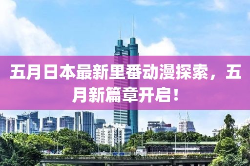 五月日本最新里番動(dòng)漫探索，五月新篇章開啟！