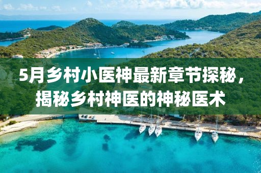 5月鄉(xiāng)村小醫(yī)神最新章節(jié)探秘，揭秘鄉(xiāng)村神醫(yī)的神秘醫(yī)術(shù)