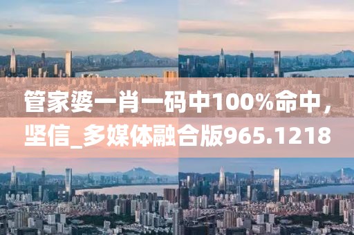 管家婆一肖一碼中100%命中，堅(jiān)信_(tái)多媒體融合版965.1218