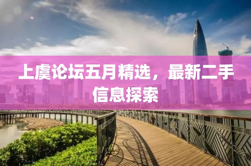 上虞論壇五月精選，最新二手信息探索