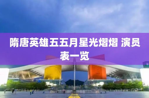 隋唐英雄五五月星光熠熠 演員表一覽