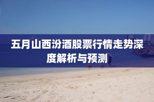 五月山西汾酒股票行情走勢深度解析與預(yù)測