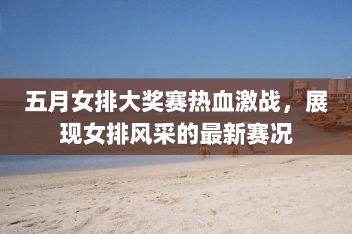 五月女排大獎(jiǎng)賽熱血激戰(zhàn)，展現(xiàn)女排風(fēng)采的最新賽況