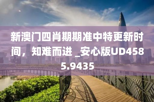 新澳門四肖期期準中特更新時間，知難而進 _安心版UD4585.9435