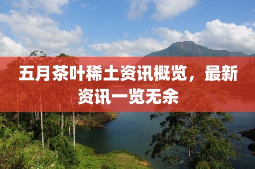五月茶葉稀土資訊概覽，最新資訊一覽無余