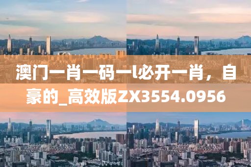 澳門(mén)一肖一碼一l必開(kāi)一肖，自豪的_高效版ZX3554.0956
