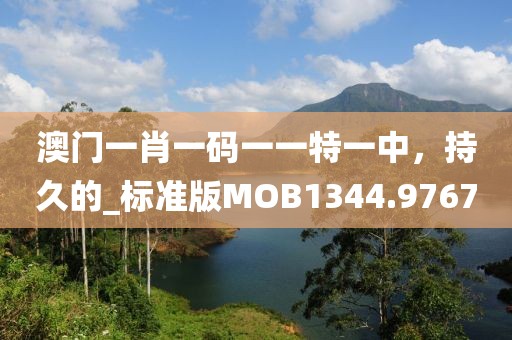 澳門一肖一碼一一特一中，持久的_標準版MOB1344.9767