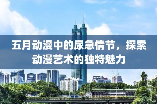 五月動(dòng)漫中的尿急情節(jié)，探索動(dòng)漫藝術(shù)的獨(dú)特魅力