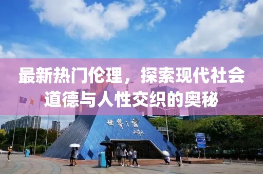 最新熱門倫理，探索現(xiàn)代社會(huì)道德與人性交織的奧秘
