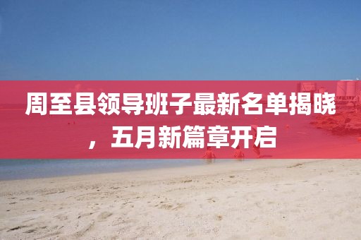 周至縣領導班子最新名單揭曉，五月新篇章開啟