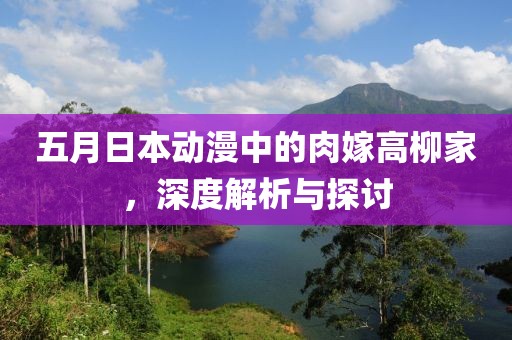 五月日本動漫中的肉嫁高柳家，深度解析與探討