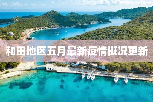 和田地區(qū)五月最新疫情概況更新