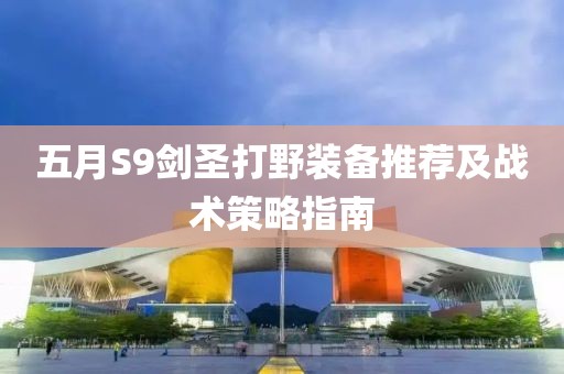 五月S9劍圣打野裝備推薦及戰(zhàn)術(shù)策略指南