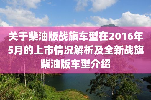 關(guān)于柴油版戰(zhàn)旗車型在2016年5月的上市情況解析及全新戰(zhàn)旗柴油版車型介紹