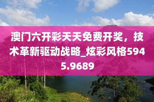 澳門六開彩天天免費開獎，技術(shù)革新驅(qū)動戰(zhàn)略_炫彩風(fēng)格5945.9689