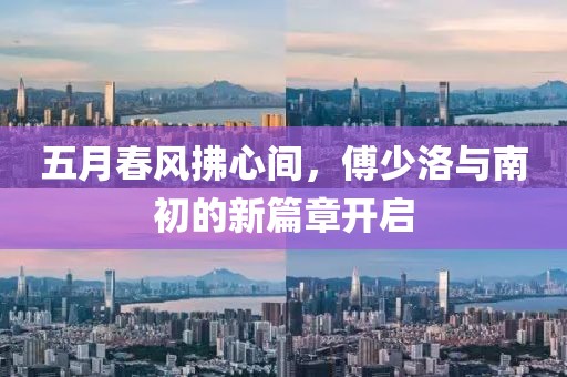 五月春風(fēng)拂心間，傅少洛與南初的新篇章開(kāi)啟
