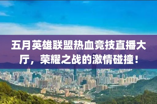 五月英雄聯(lián)盟熱血競技直播大廳，榮耀之戰(zhàn)的激情碰撞！