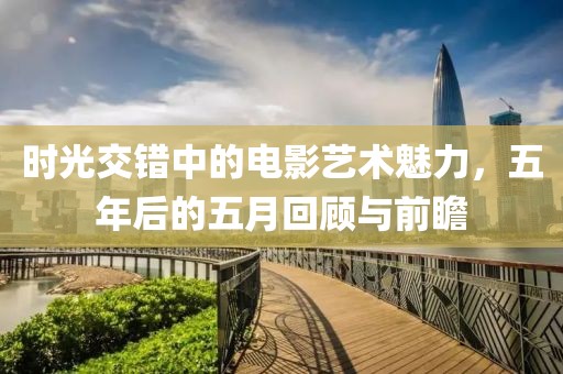 時光交錯中的電影藝術(shù)魅力，五年后的五月回顧與前瞻