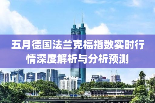 五月德國法蘭克福指數(shù)實(shí)時(shí)行情深度解析與分析預(yù)測