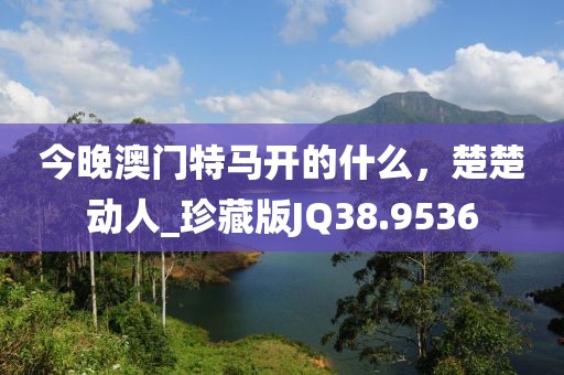 今晚澳門特馬開的什么，楚楚動(dòng)人_珍藏版JQ38.9536