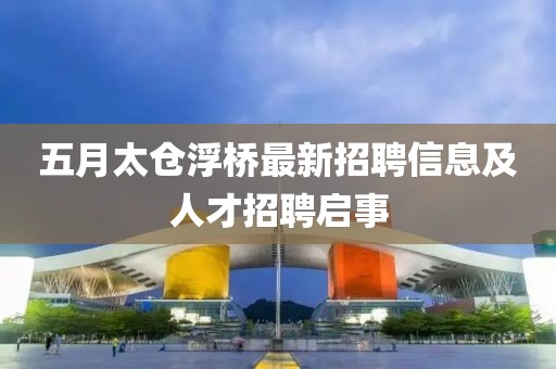 五月太倉(cāng)浮橋最新招聘信息及人才招聘啟事