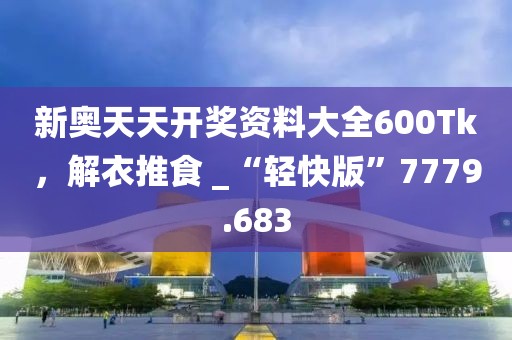 新奧天天開(kāi)獎(jiǎng)資料大全600Tk，解衣推食 _“輕快版”7779.683
