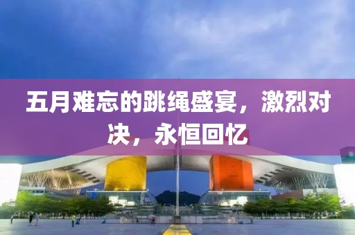 五月難忘的跳繩盛宴，激烈對決，永恒回憶