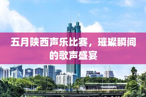 五月陜西聲樂比賽，璀璨瞬間的歌聲盛宴