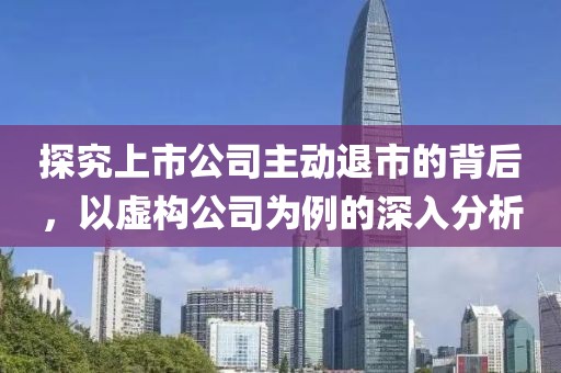 探究上市公司主動(dòng)退市的背后，以虛構(gòu)公司為例的深入分析