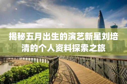 揭秘五月出生的演藝新星劉培清的個人資料探索之旅