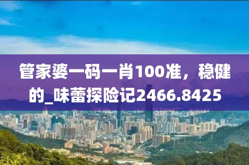 管家婆一碼一肖100準(zhǔn)，穩(wěn)健的_味蕾探險(xiǎn)記2466.8425