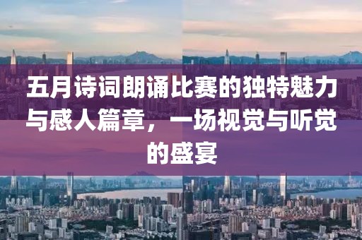 五月詩詞朗誦比賽的獨(dú)特魅力與感人篇章，一場視覺與聽覺的盛宴