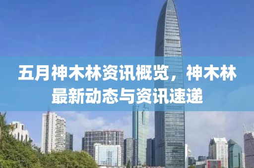 五月神木林資訊概覽，神木林最新動(dòng)態(tài)與資訊速遞