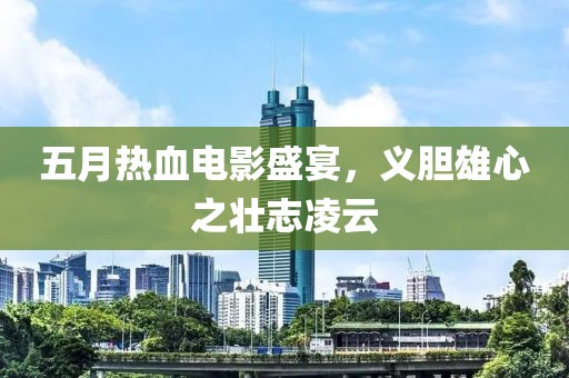 五月熱血電影盛宴，義膽雄心之壯志凌云