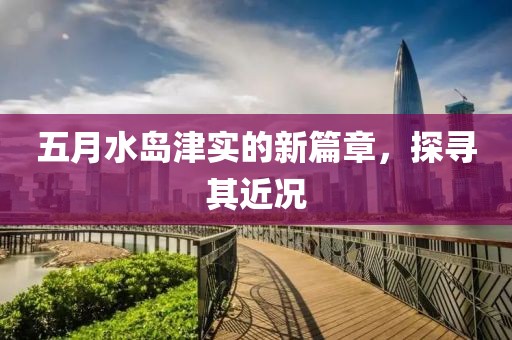 五月水島津?qū)嵉男缕?，探尋其近況