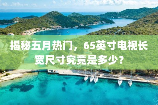 揭秘五月熱門，65英寸電視長寬尺寸究竟是多少？
