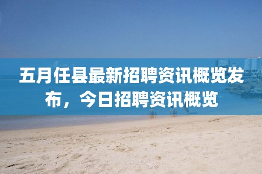 五月任縣最新招聘資訊概覽發(fā)布，今日招聘資訊概覽