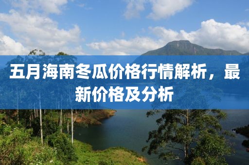 五月海南冬瓜價(jià)格行情解析，最新價(jià)格及分析