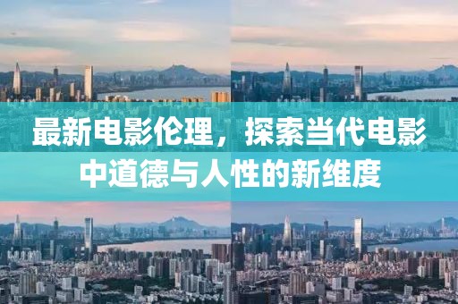 最新電影倫理，探索當(dāng)代電影中道德與人性的新維度